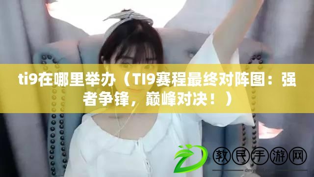 ti9在哪里舉辦（TI9賽程最終對陣圖：強者爭鋒，巔峰對決?。? title=
