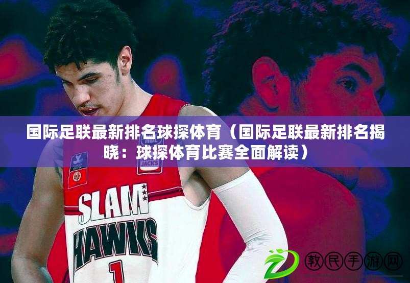 國際足聯最新排名球探體育（國際足聯最新排名揭曉：球探體育比賽全面解讀）
