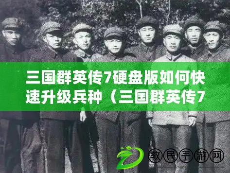 三國群英傳7硬盤版如何快速升級兵種（三國群英傳7：兵種升級攻略大揭秘）
