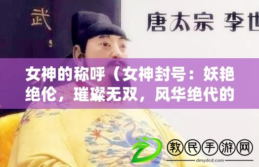女神的稱呼（女神封號：妖艷絕倫，璀璨無雙，風華絕代的尊貴稱謂?。? title=