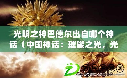 光明之神巴德爾出自哪個神話（中國神話：璀璨之光，光明神的輝煌傳說）