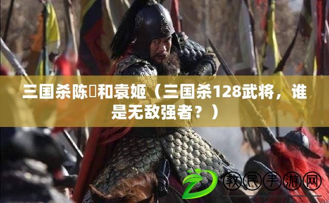 三國殺陳珪和袁姬（三國殺128武將，誰是無敵強者？）