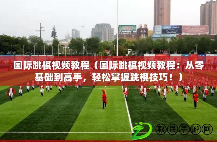 國際跳棋視頻教程（國際跳棋視頻教程：從零基礎到高手，輕松掌握跳棋技巧?。? title=