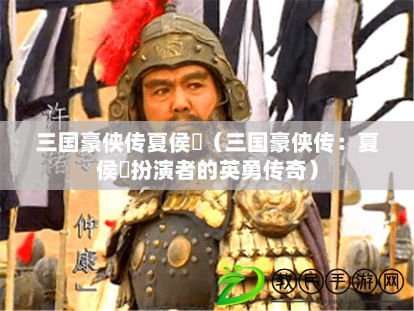 三國豪俠傳夏侯惇（三國豪俠傳：夏侯惇扮演者的英勇傳奇）