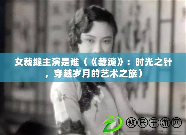 女裁縫主演是誰（《裁縫》：時光之針，穿越歲月的藝術之旅）
