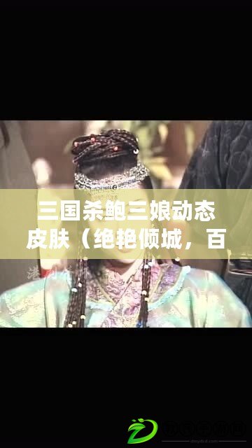 三國殺鮑三娘動態皮膚（絕艷傾城，百花爭艷?。? title=