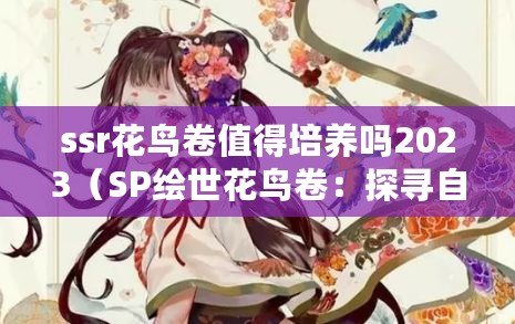 ssr花鳥卷值得培養嗎2023(SP繪世花鳥卷:探尋自然之美與藝術的交融) ssr花鳥卷值得培養嗎2023(SP繪世花鳥卷:探尋自然之美與藝術的交融)