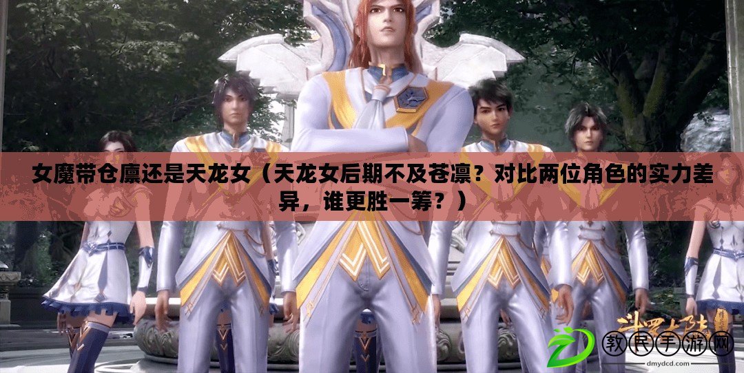 女魔帶倉廩還是天龍女（天龍女后期不及蒼凜？對比兩位角色的實力差異，誰更勝一籌？）