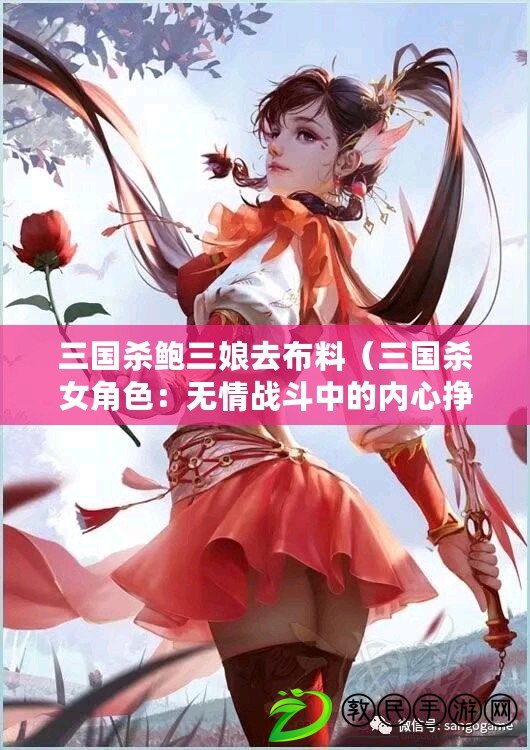 三國殺鮑三娘去布料（三國殺女角色：無情戰斗中的內心掙扎）