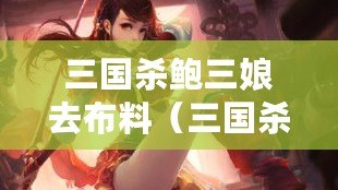 三國殺鮑三娘去布料（三國殺女角色：無情戰斗中的內心掙扎）