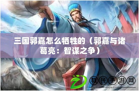 三國郭嘉怎么犧牲的(郭嘉與諸葛亮:智謀之爭) 三國郭嘉怎么犧牲的(郭嘉與諸葛亮:智謀之爭)