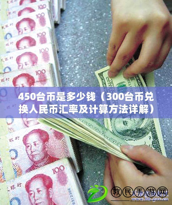 450臺幣是多少錢（300臺幣兌換人民幣匯率及計算方法詳解）