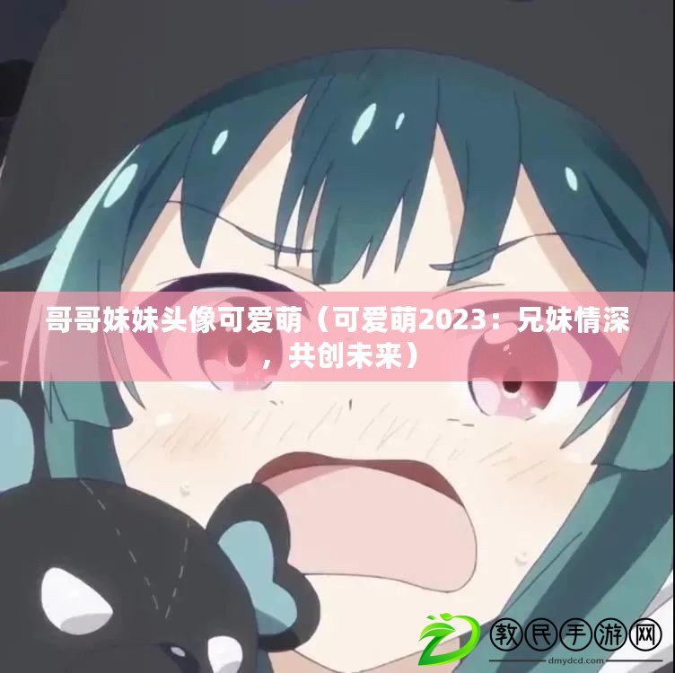 哥哥妹妹頭像可愛萌（可愛萌2023：兄妹情深，共創未來）