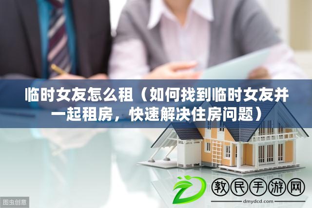 臨時女友怎么租（如何找到臨時女友并一起租房，快速解決住房問題）