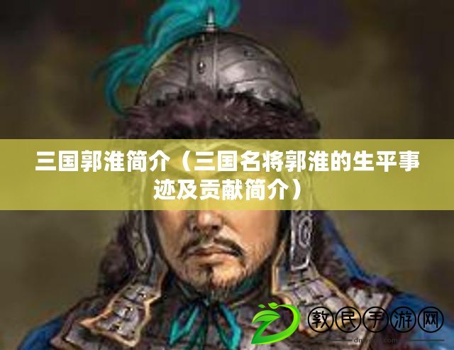 三國郭淮簡介（三國名將郭淮的生平事跡及貢獻簡介）
