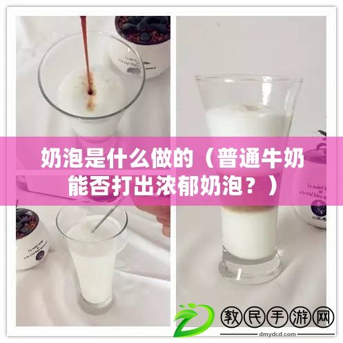 奶泡是什么做的（普通牛奶能否打出濃郁奶泡？）