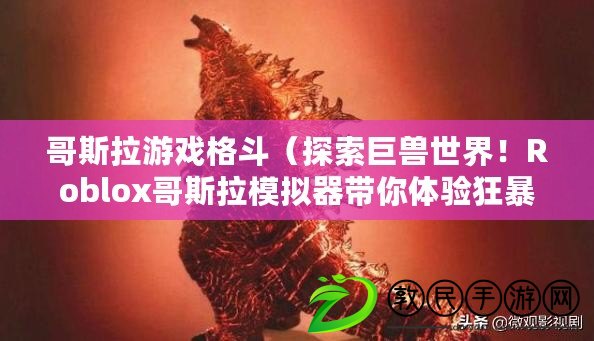 哥斯拉游戲格斗（探索巨獸世界！Roblox哥斯拉模擬器帶你體驗狂暴的毀滅之旅?。? title=