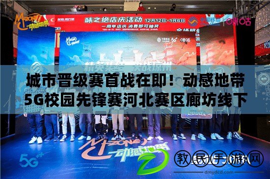 城市晉級賽首戰在即！動感地帶5G校園先鋒賽河北賽區廊坊線下賽將啟