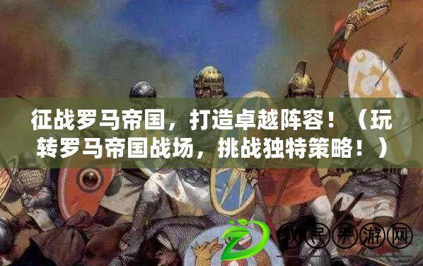 征戰羅馬帝國，打造卓越陣容?。ㄍ孓D羅馬帝國戰場，挑戰獨特策略?。? title=