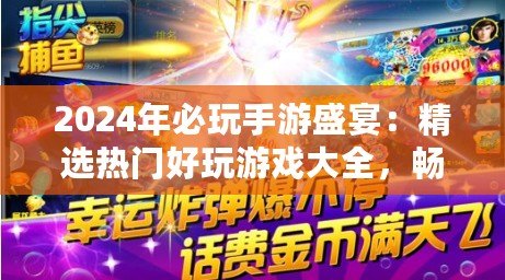 2024年必玩手游盛宴：精選熱門好玩游戲大全，暢享指尖新樂趣！