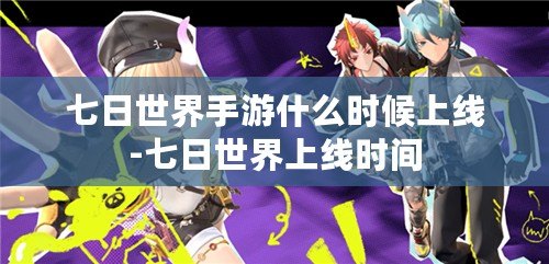 七日世界手游什么時候上線-七日世界上線時間