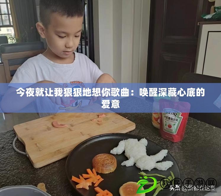 今夜就讓我狠狠地想你歌曲:喚醒深藏心底的愛意 今夜就讓我狠狠地想你歌曲:喚醒深藏心底的愛意