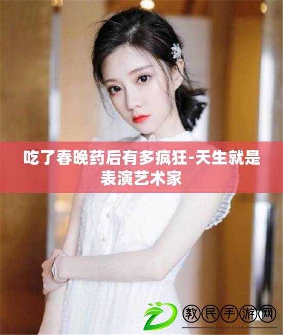 吃了春晚藥后有多瘋狂-天生就是表演藝術家 吃了春晚藥后有多瘋狂-天生就是表演藝術家