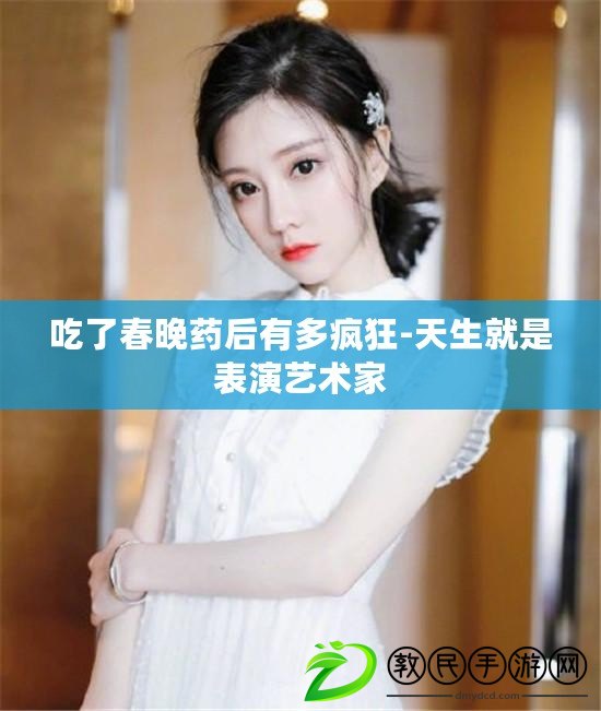 吃了春晚藥后有多瘋狂-天生就是表演藝術家 吃了春晚藥后有多瘋狂-天生就是表演藝術家