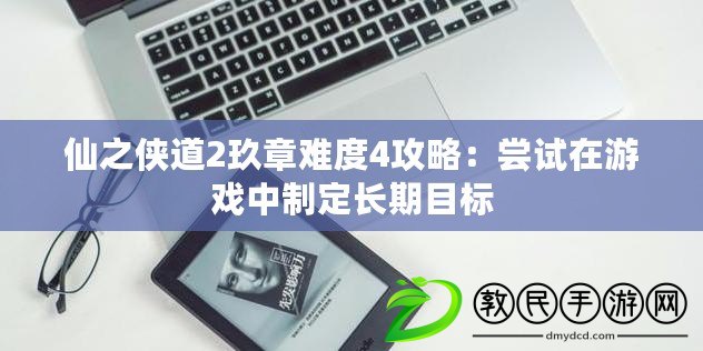 仙之俠道2玖章難度4攻略:嘗試在游戲中制定長期目標 仙之俠道2玖章難度4攻略:嘗試在游戲中制定長期目標