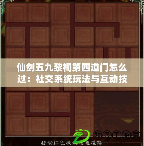 仙劍五九黎祠第四道門怎么過：社交系統玩法與互動技巧