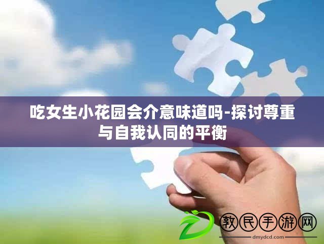 吃女生小花園會介意味道嗎-探討尊重與自我認同的平衡 吃女生小花園會介意味道嗎-探討尊重與自我認同的平衡