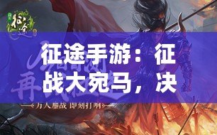 征途手游：征戰大宛馬，決戰江湖（征途手游：踏上征程，挑戰大宛馬之路）