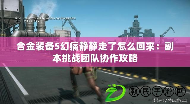 合金裝備5幻痛靜靜走了怎么回來：副本挑戰團隊協作攻略