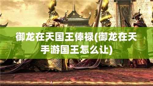 御龍在天國王俸祿(御龍在天手游國王怎么讓) 御龍在天國王俸祿(御龍在天手游國王怎么讓)