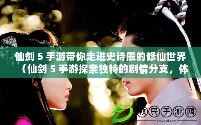 仙劍 5 手游帶你走進史詩般的修仙世界（仙劍 5 手游探索獨特的劇情分支，體驗個人選擇的力量）