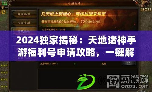 2024獨家揭秘：天地諸神手游福利號申請攻略，一鍵解鎖游戲豪華禮包獲取指南！