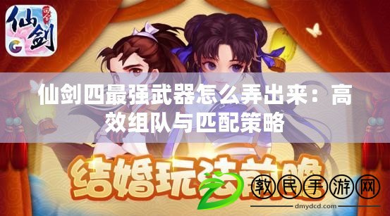 仙劍四最強武器怎么弄出來:高效組隊與匹配策略 仙劍四最強武器怎么弄出來:高效組隊與匹配策略