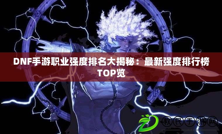 DNF手游職業強度排名大揭秘：最新強度排行榜TOP覽