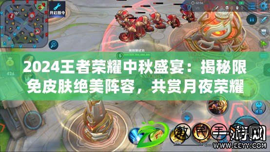 2024王者榮耀中秋盛宴：揭秘限免皮膚絕美陣容，共賞月夜榮耀時刻！