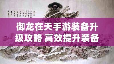 御龍在天手游裝備升級攻略 高效提升裝備等級的秘訣揭秘?。ㄓ堅谔焓钟窝b備提升攻略 快速強化裝備的必備技巧大揭秘?。? title=
