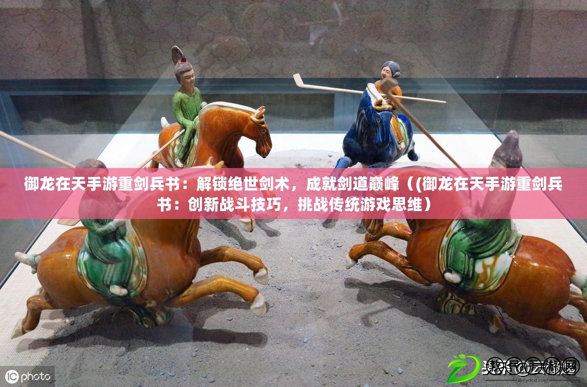 御龍在天手游重劍兵書：解鎖絕世劍術，成就劍道巔峰（(御龍在天手游重劍兵書：創新戰斗技巧，挑戰傳統游戲思維）
