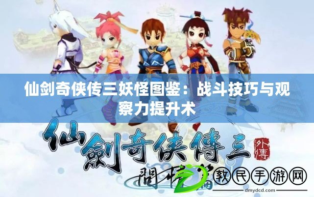 仙劍奇俠傳三妖怪圖鑒:戰斗技巧與觀察力提升術 仙劍奇俠傳三妖怪圖鑒:戰斗技巧與觀察力提升術