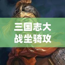 三國志大戰坐騎攻略-三國志大戰坐騎系統詳解 三國志大戰坐騎攻略-三國志大戰坐騎系統詳解