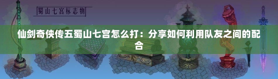 仙劍奇俠傳五蜀山七宮怎么打:分享如何利用隊友之間的配合 仙劍奇俠傳五蜀山七宮怎么打:分享如何利用隊友之間的配合