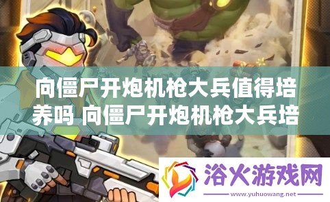 向僵尸開炮機槍大兵值得培養嗎 向僵尸開炮機槍大兵培養及強度分析