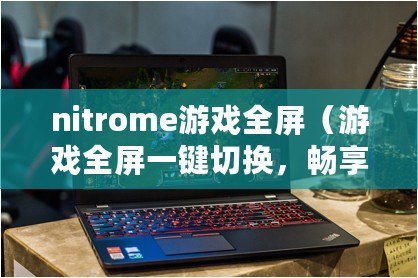 nitrome游戲全屏（游戲全屏一鍵切換，暢享極致沉浸）