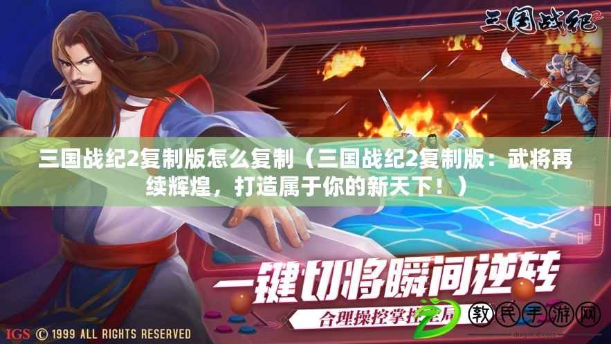 三國戰紀2復制版怎么復制（三國戰紀2復制版：武將再續輝煌，打造屬于你的新天下?。? title=