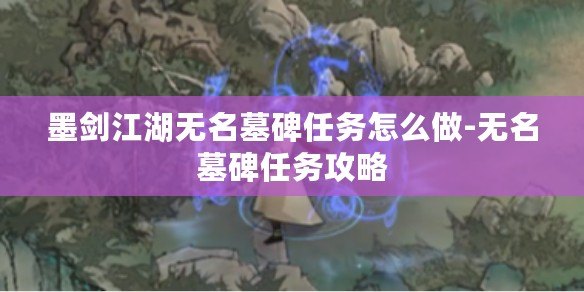 墨劍江湖無名墓碑任務怎么做-無名墓碑任務攻略 墨劍江湖無名墓碑任務怎么做-無名墓碑任務攻略