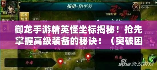 御龍手游精英怪坐標揭秘！搶先掌握高級裝備的秘訣?。ㄍ黄评Ь?！御龍手游精英怪坐標圖鑒助你輕松通關?。? title=