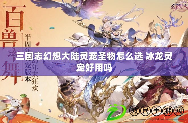 三國志幻想大陸靈寵圣物怎么選 冰龍靈寵好用嗎 三國志幻想大陸靈寵圣物怎么選 冰龍靈寵好用嗎